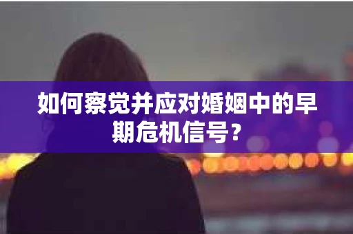 如何察觉并应对婚姻中的早期危机信号？