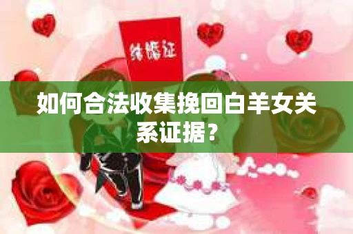 如何合法收集挽回白羊女关系证据？