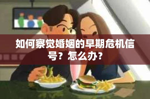 如何察觉婚姻的早期危机信号？怎么办？