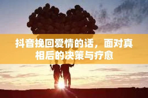 抖音挽回爱情的话，面对真相后的决策与疗愈