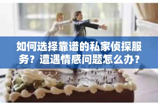 如何选择靠谱的私家侦探服务？遭遇情感问题怎么办？