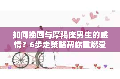 如何挽回与摩羯座男生的感情？6步走策略帮你重燃爱情之火