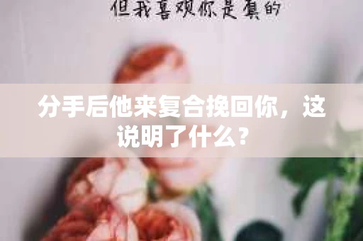 分手后他来复合挽回你，这说明了什么？
