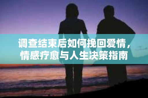 调查结束后如何挽回爱情，情感疗愈与人生决策指南
