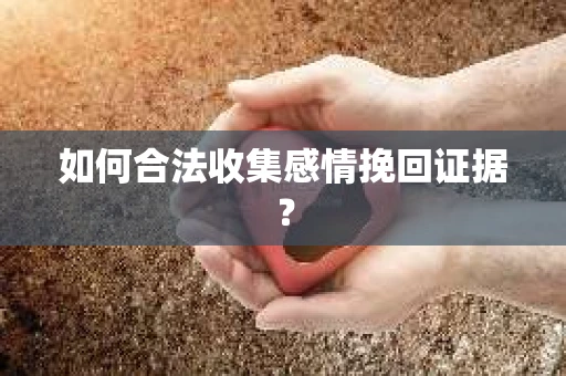 如何合法收集感情挽回证据？