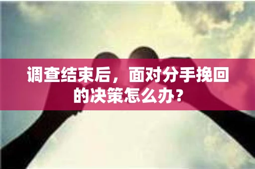 调查结束后，面对分手挽回的决策怎么办？