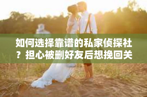 如何选择靠谱的私家侦探社？担心被删好友后想挽回关系怎么办？