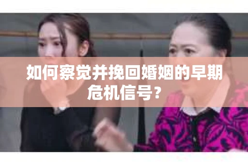 如何察觉并挽回婚姻的早期危机信号? 如何察觉并挽回婚姻的早期危机信号?