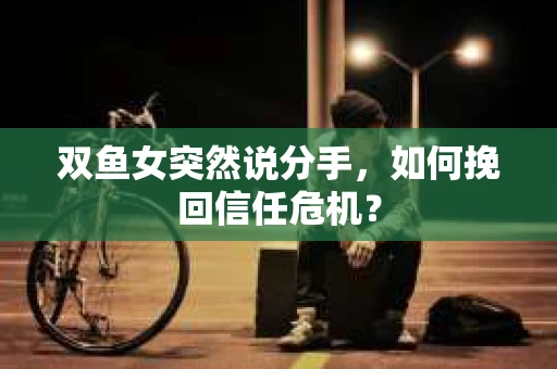 双鱼女突然说分手，如何挽回信任危机？