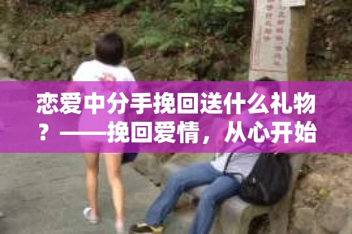 恋爱中分手挽回送什么礼物？——挽回爱情，从心开始