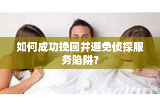 如何成功挽回并避免侦探服务陷阱？