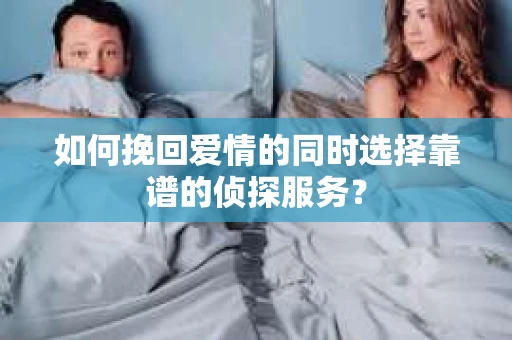 如何挽回爱情的同时选择靠谱的侦探服务？