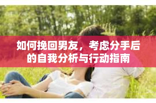 如何挽回男友,考虑分手后的自我分析与行动指南 如何挽回男友,考虑分手后的自我分析与行动指南