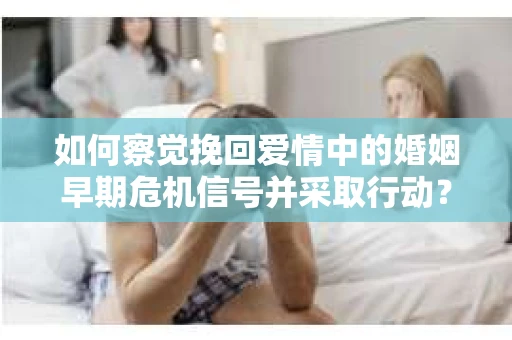 如何察觉挽回爱情中的婚姻早期危机信号并采取行动？
