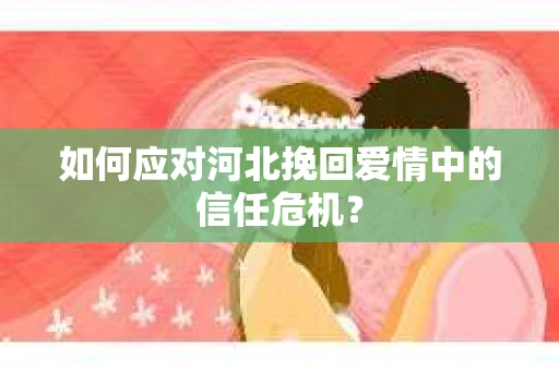 如何应对河北挽回爱情中的信任危机？