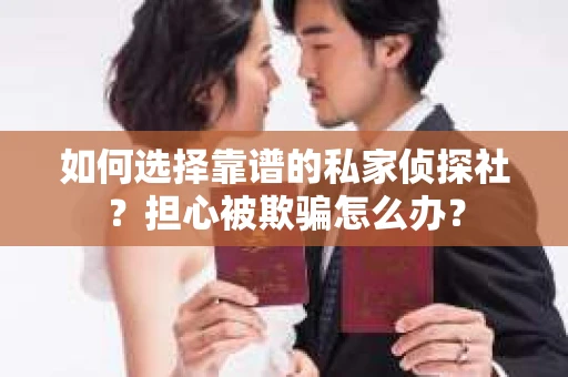 如何选择靠谱的私家侦探社？担心被欺骗怎么办？