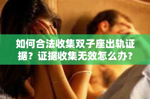 如何合法收集双子座出轨证据？证据收集无效怎么办？