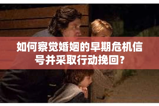 如何察觉婚姻的早期危机信号并采取行动挽回？