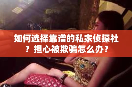 如何选择靠谱的私家侦探社？担心被欺骗怎么办？
