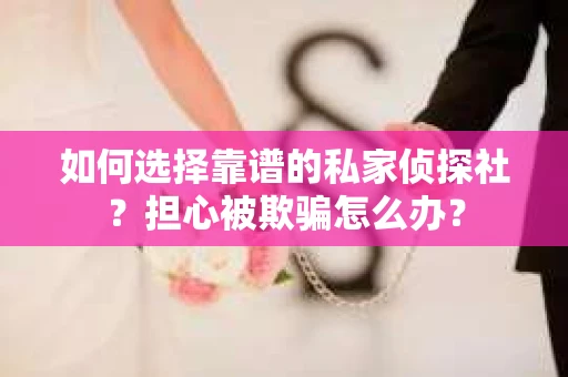 如何选择靠谱的私家侦探社？担心被欺骗怎么办？