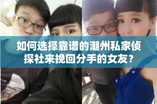 如何选择靠谱的潮州私家侦探社来挽回分手的女友? 如何选择靠谱的潮州私家侦探社来挽回分手的女友?