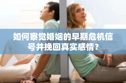 如何察觉婚姻的早期危机信号并挽回真实感情？