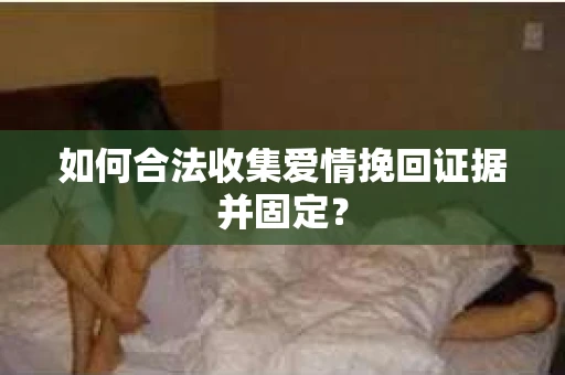 如何合法收集爱情挽回证据并固定？