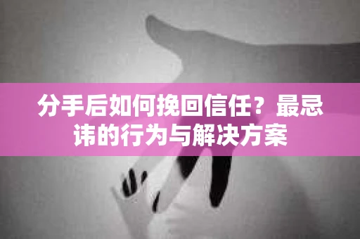分手后如何挽回信任？最忌讳的行为与解决方案