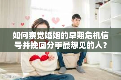 如何察觉婚姻的早期危机信号并挽回分手最想见的人？