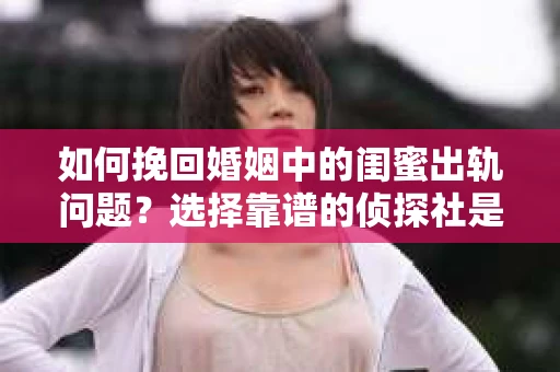 如何挽回婚姻中的闺蜜出轨问题？选择靠谱的侦探社是关键