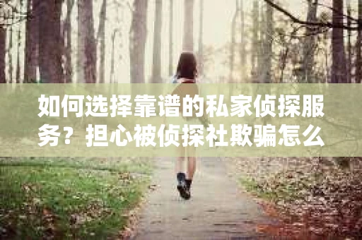 如何选择靠谱的私家侦探服务？担心被侦探社欺骗怎么办？