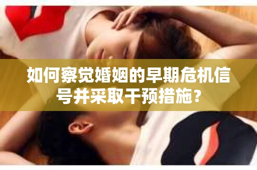 如何察觉婚姻的早期危机信号并采取干预措施？