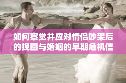 如何察觉并应对情侣吵架后的挽回与婚姻的早期危机信号？
