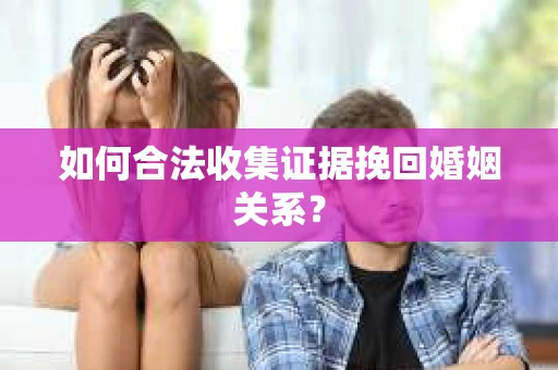 如何合法收集证据挽回婚姻关系？