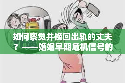 如何察觉并挽回出轨的丈夫？——婚姻早期危机信号的识别与应对