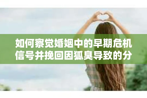 如何察觉婚姻中的早期危机信号并挽回因狐臭导致的分手？