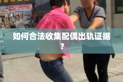 如何合法收集配偶出轨证据? 如何合法收集配偶出轨证据?