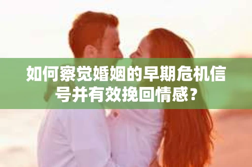 如何察觉婚姻的早期危机信号并有效挽回情感？