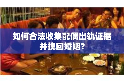 如何合法收集配偶出轨证据并挽回婚姻？