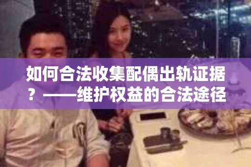 如何合法收集配偶出轨证据？——维护权益的合法途径