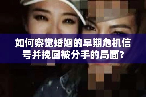 如何察觉婚姻的早期危机信号并挽回被分手的局面？