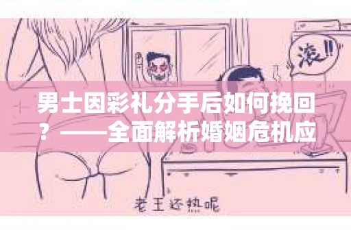 男士因彩礼分手后如何挽回？——全面解析婚姻危机应对策略