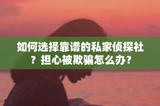 如何选择靠谱的私家侦探社？担心被欺骗怎么办？