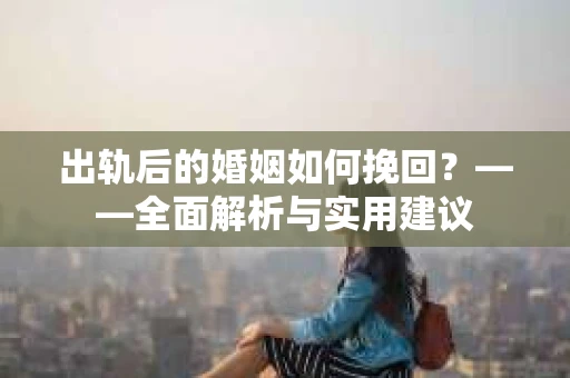 出轨后的婚姻如何挽回？——全面解析与实用建议