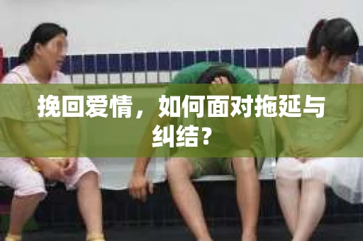 挽回爱情，如何面对拖延与纠结？