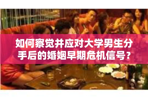 如何察觉并应对大学男生分手后的婚姻早期危机信号？