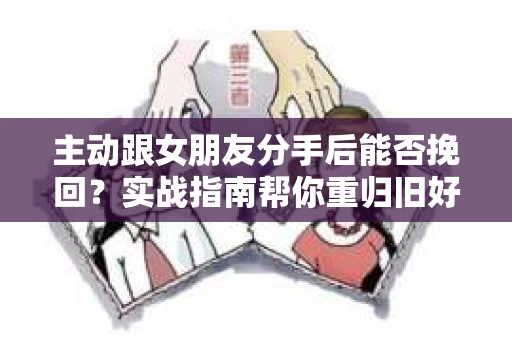 主动跟女朋友分手后能否挽回？实战指南帮你重归旧好