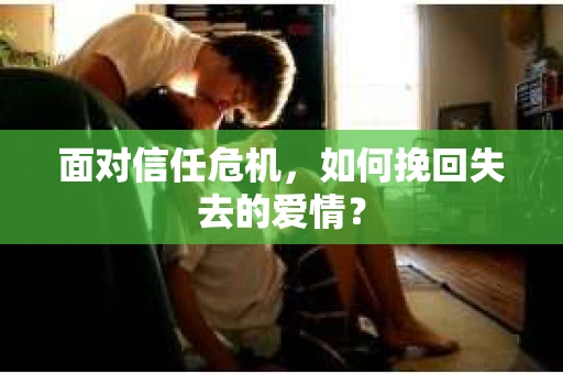 面对信任危机,如何挽回失去的爱情? 面对信任危机,如何挽回失去的爱情?