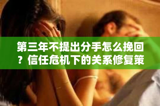 第三年不提出分手怎么挽回？信任危机下的关系修复策略