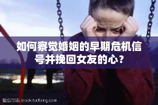 如何察觉婚姻的早期危机信号并挽回女友的心？